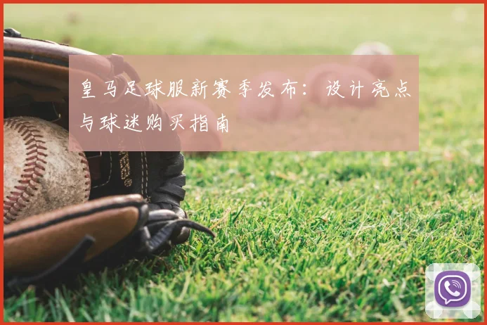 皇马足球服新赛季发布：设计亮点与球迷购买指南