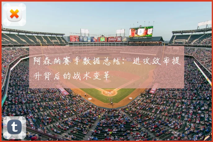 阿森纳赛季数据总结：进攻效率提升背后的战术变革