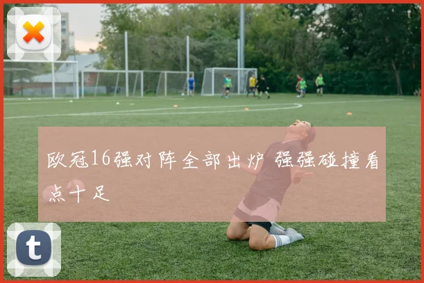 欧冠16强对阵全部出炉 强强碰撞看点十足