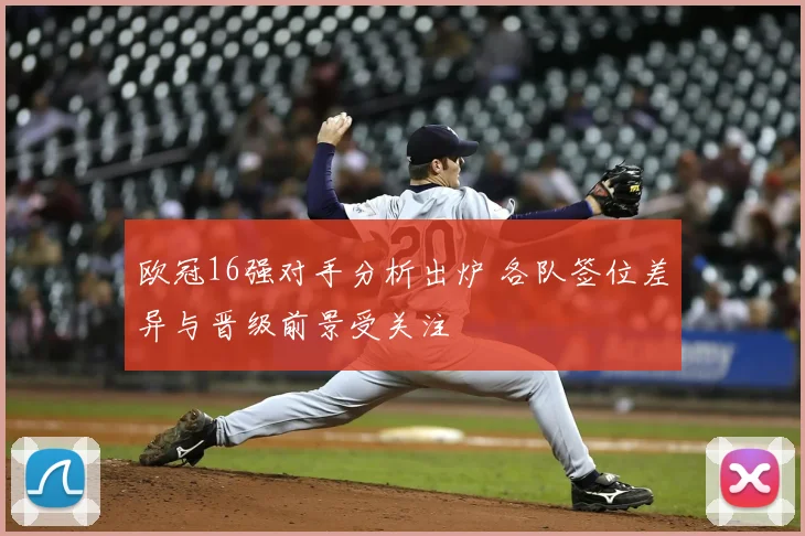 欧冠16强对手分析出炉 各队签位差异与晋级前景受关注