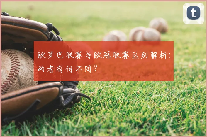 欧罗巴联赛与欧冠联赛区别解析:两者有何不同?
