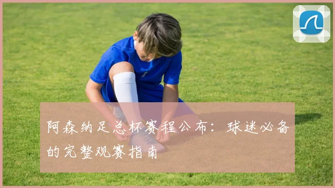 阿森纳足总杯赛程公布：球迷必备的完整观赛指南