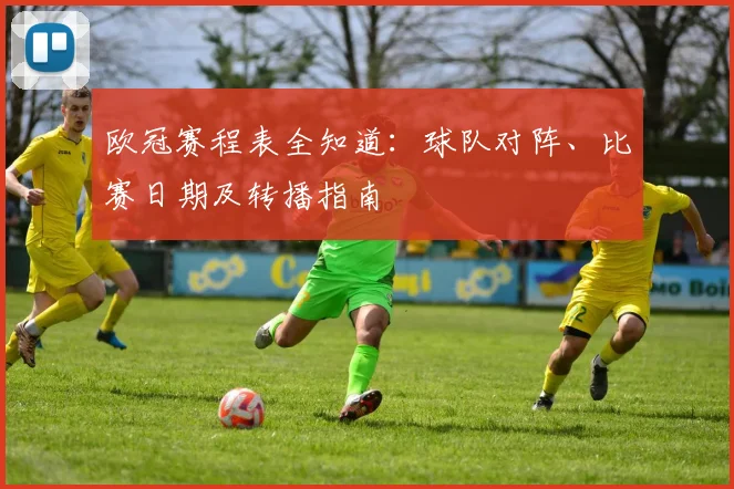 欧冠赛程表全知道:球队对阵、比赛日期及转播指南