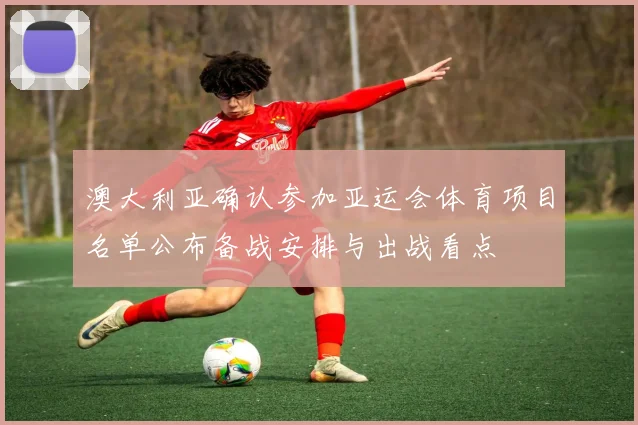 澳大利亚确认参加亚运会体育项目名单公布备战安排与出战看点