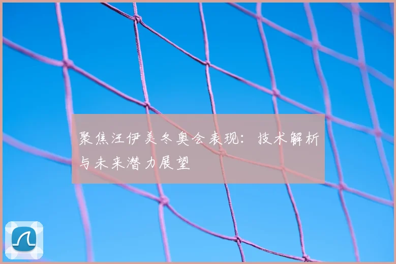 聚焦汪伊美冬奥会表现:技术解析与未来潜力展望