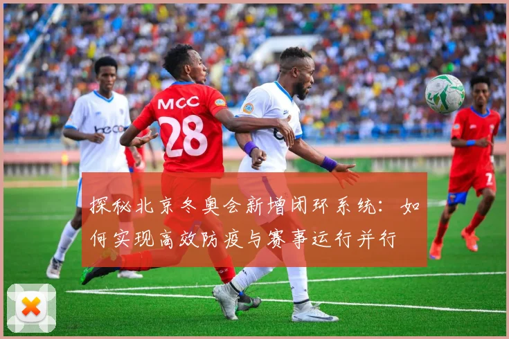 探秘北京冬奥会新增闭环系统：如何实现高效防疫与赛事运行并行