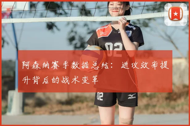 阿森纳赛季数据总结：进攻效率提升背后的战术变革