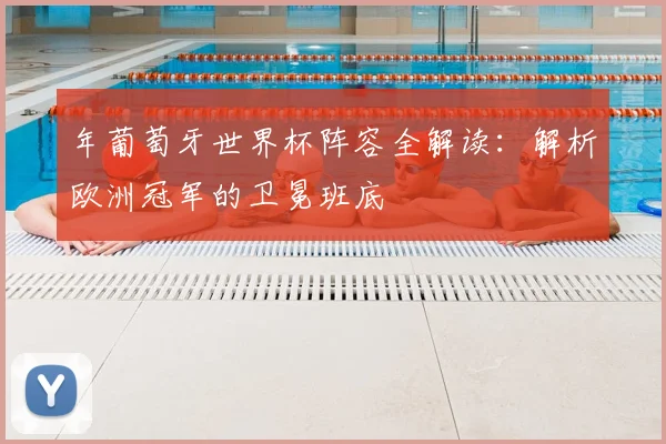 年葡萄牙世界杯阵容全解读:解析欧洲冠军的卫冕班底