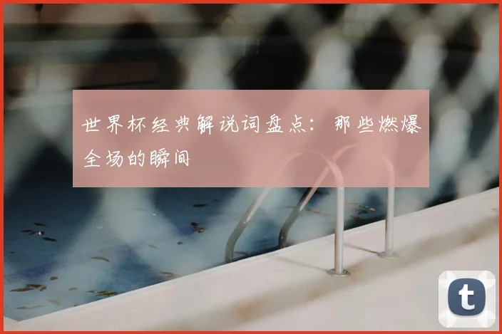 世界杯经典解说词盘点：那些燃爆全场的瞬间