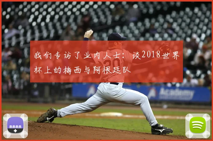 我们专访了业内人士:谈2018世界杯上的梅西与阿根廷队