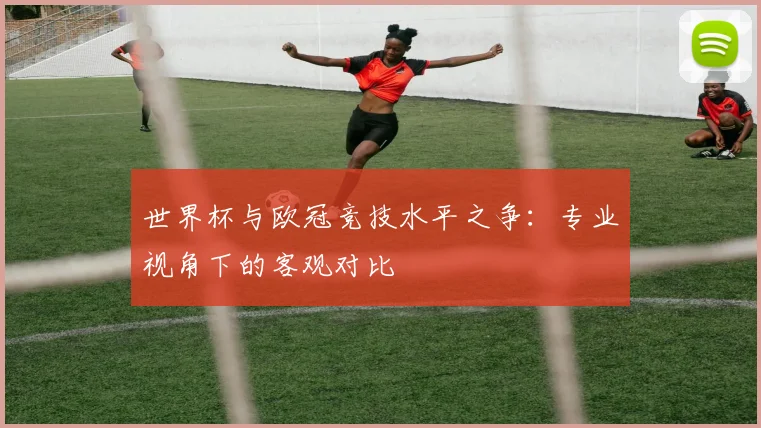 世界杯与欧冠竞技水平之争：专业视角下的客观对比