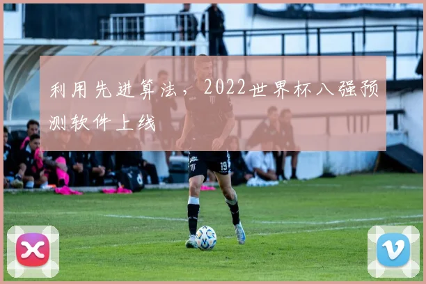 利用先进算法，2022世界杯八强预测软件上线