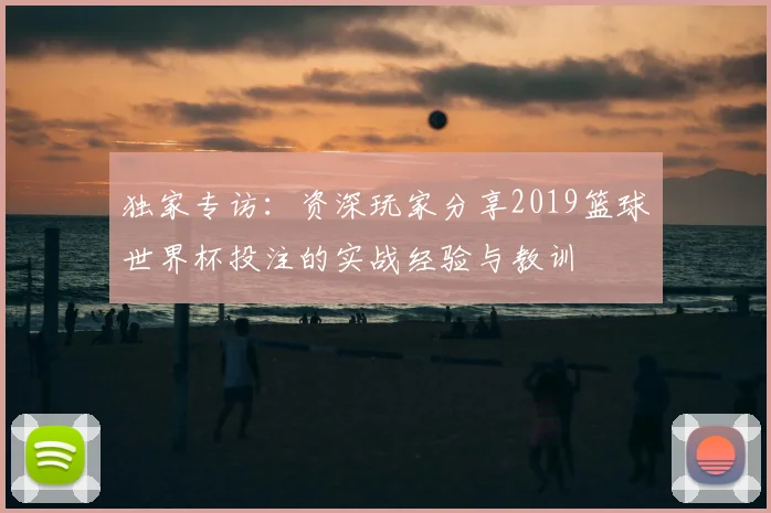 独家专访：资深玩家分享2019篮球世界杯投注的实战经验与教训