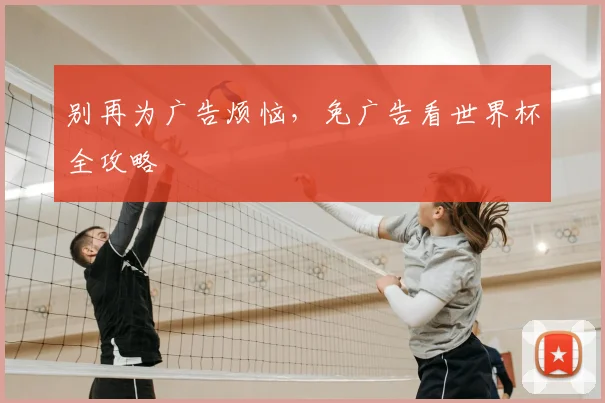 别再为广告烦恼，免广告看世界杯全攻略