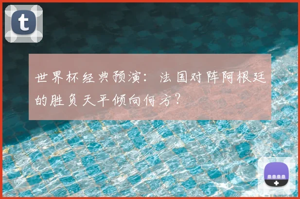世界杯经典预演：法国对阵阿根廷的胜负天平倾向何方？
