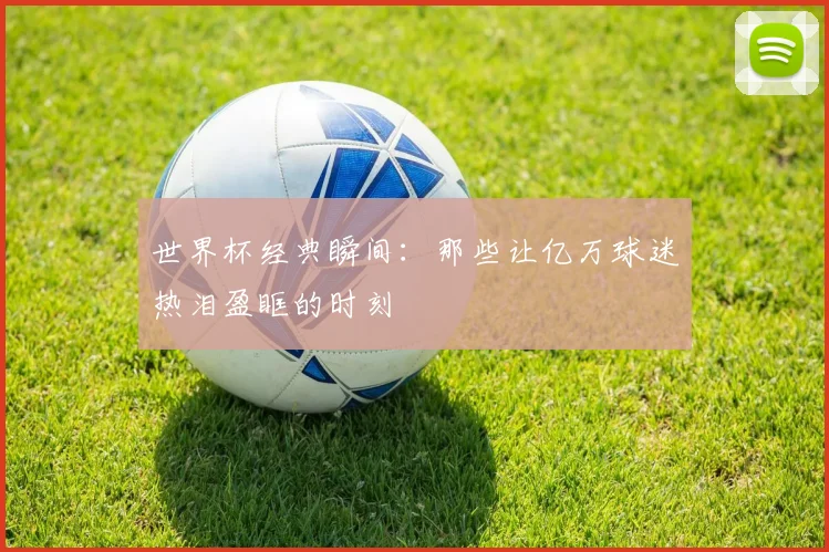 世界杯经典瞬间：那些让亿万球迷热泪盈眶的时刻
