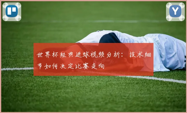 世界杯经典进球视频分析：技术细节如何决定比赛走向