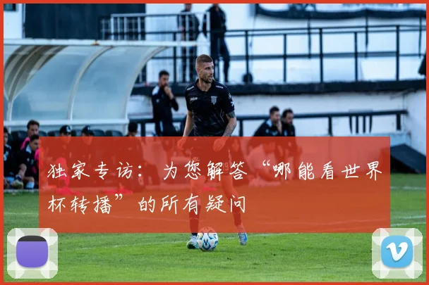 独家专访：为您解答“哪能看世界杯转播”的所有疑问