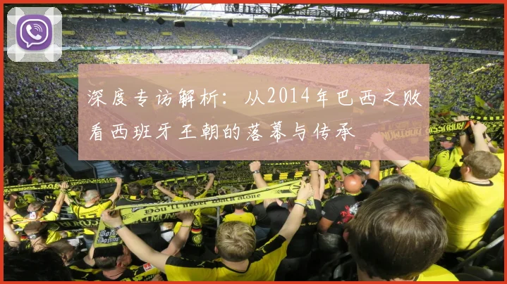 深度专访解析:从2014年巴西之败看西班牙王朝的落幕与传承