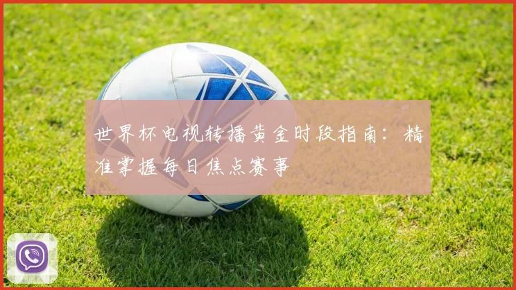 世界杯电视转播黄金时段指南:精准掌握每日焦点赛事
