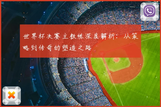 世界杯决赛主教练深度解析:从策略到传奇的塑造之路