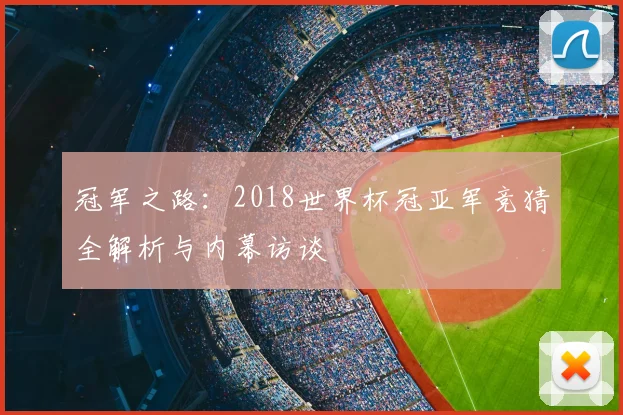 冠军之路：2018世界杯冠亚军竞猜全解析与内幕访谈