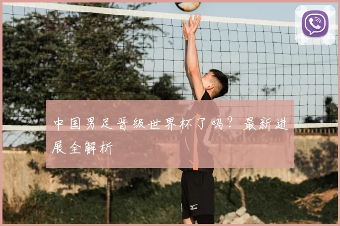 中国男足晋级世界杯了吗？最新进展全解析