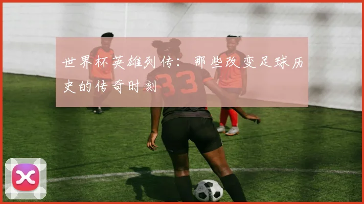 世界杯英雄列传:那些改变足球历史的传奇时刻