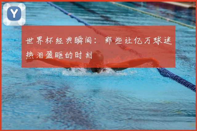 世界杯经典瞬间：那些让亿万球迷热泪盈眶的时刻
