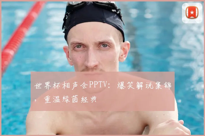 世界杯相声会PPTV:爆笑解说集锦,重温绿茵经典