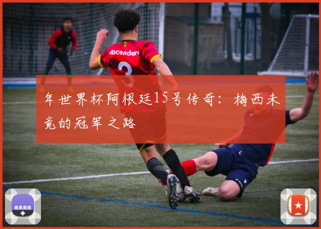 年世界杯阿根廷15号传奇：梅西未竟的冠军之路