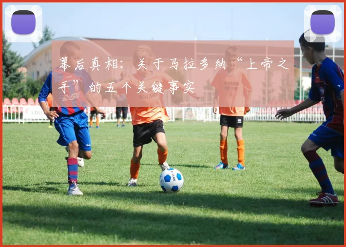 幕后真相：关于马拉多纳“上帝之手”的五个关键事实