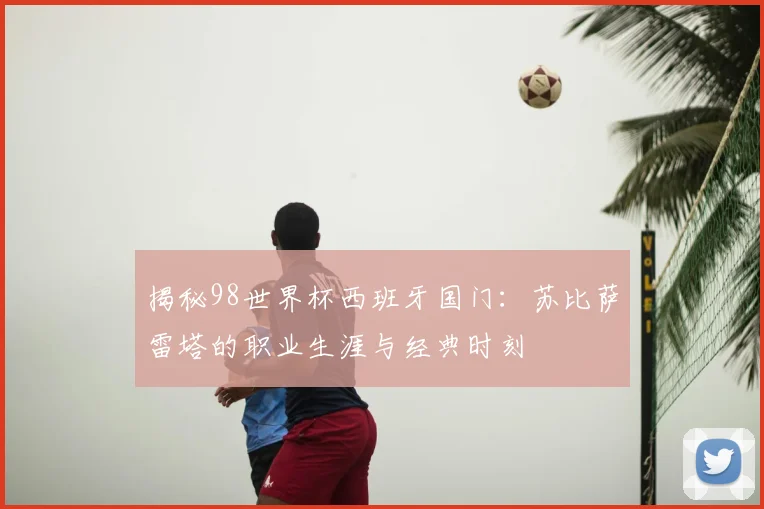 揭秘98世界杯西班牙国门：苏比萨雷塔的职业生涯与经典时刻