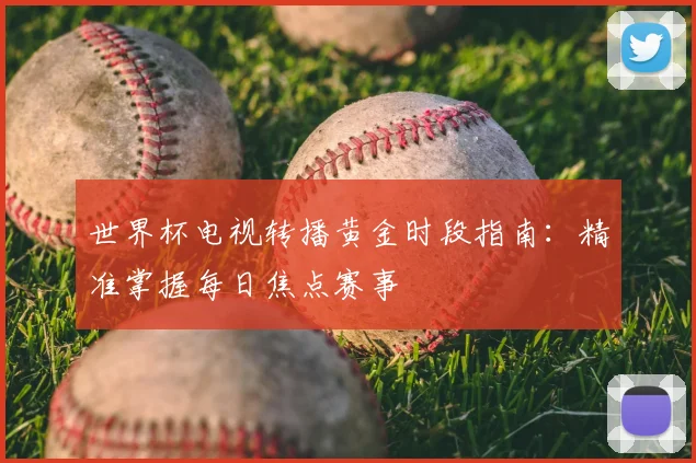世界杯电视转播黄金时段指南:精准掌握每日焦点赛事
