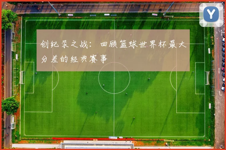 创纪录之战：回顾篮球世界杯最大分差的经典赛事