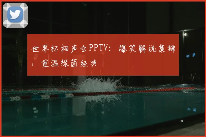 世界杯相声会PPTV:爆笑解说集锦,重温绿茵经典