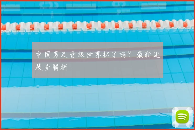 中国男足晋级世界杯了吗？最新进展全解析