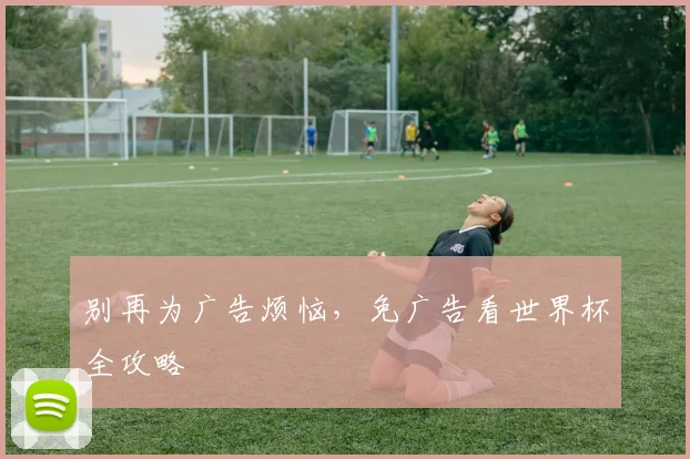 别再为广告烦恼，免广告看世界杯全攻略