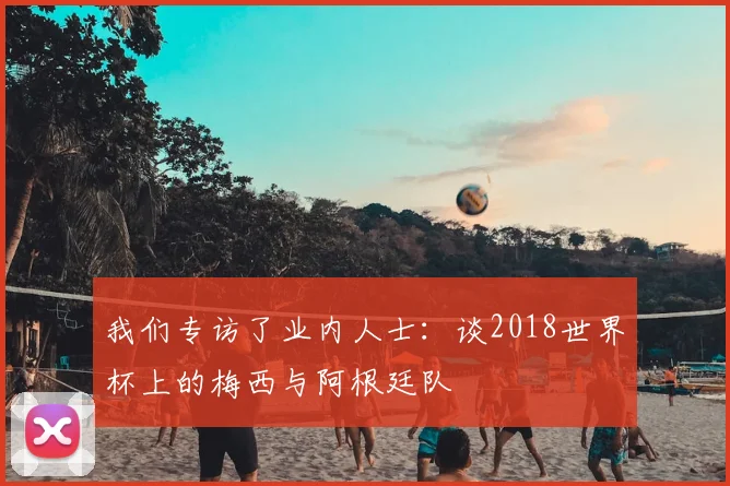 我们专访了业内人士:谈2018世界杯上的梅西与阿根廷队