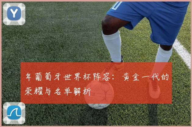 年葡萄牙世界杯阵容:黄金一代的荣耀与名单解析